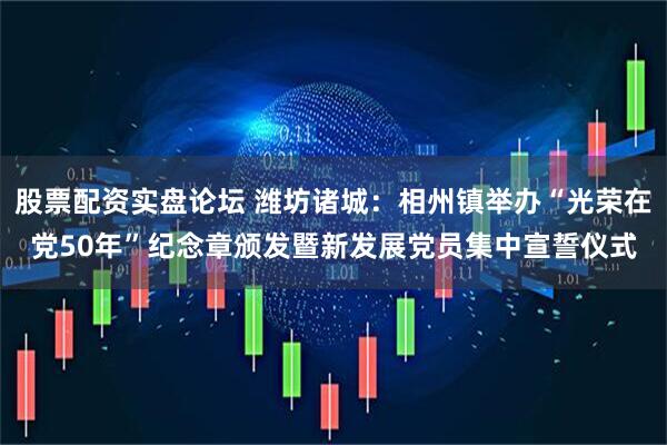 股票配资实盘论坛 潍坊诸城：相州镇举办“光荣在党50年”纪念章颁发暨新发展党员集中宣誓仪式