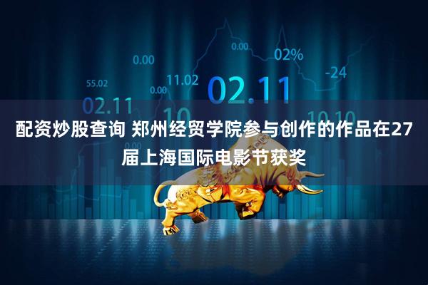 配资炒股查询 郑州经贸学院参与创作的作品在27届上海国际电影节获奖