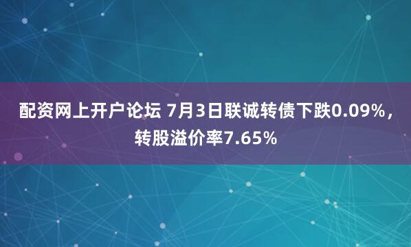 配资网上开户论坛 7月3日联诚转债下跌0.09%，转股溢价率7.65%