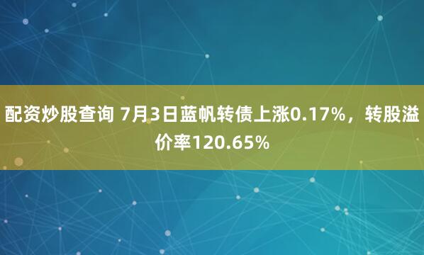配资炒股查询 7月3日蓝帆转债上涨0.17%，转股溢价率120.65%