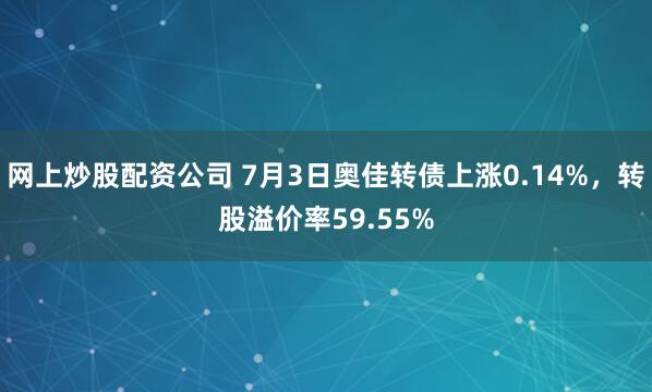 网上炒股配资公司 7月3日奥佳转债上涨0.14%，转股溢价率59.55%