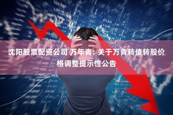 沈阳股票配资公司 万年青: 关于万青转债转股价格调整提示性公告
