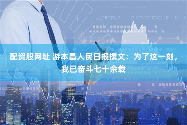 配资股网址 游本昌人民日报撰文：为了这一刻，我已奋斗七十余载