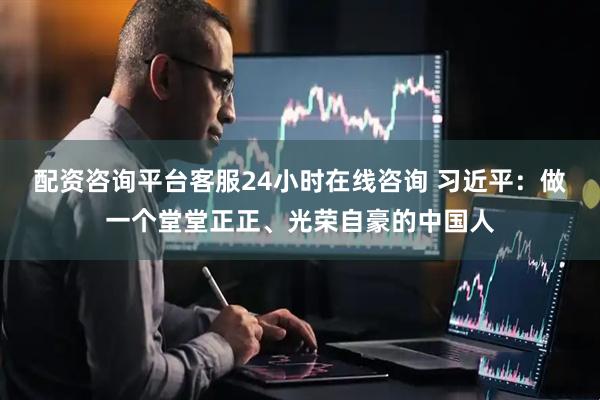 配资咨询平台客服24小时在线咨询 习近平：做一个堂堂正正、光荣自豪的中国人