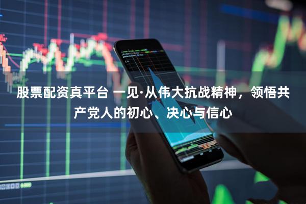 股票配资真平台 一见·从伟大抗战精神，领悟共产党人的初心、决心与信心