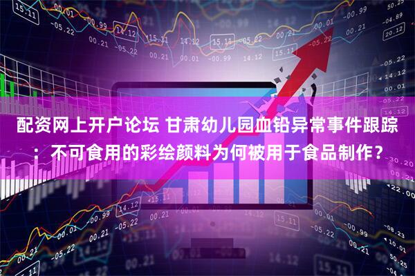 配资网上开户论坛 甘肃幼儿园血铅异常事件跟踪：不可食用的彩绘颜料为何被用于食品制作？