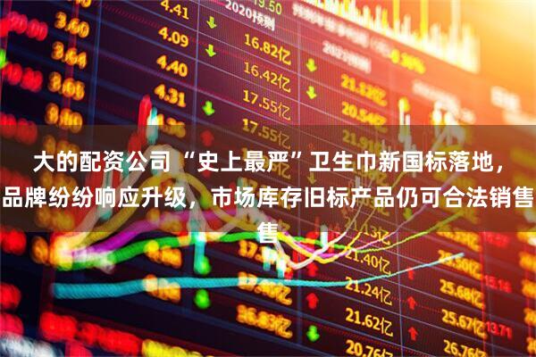 大的配资公司 “史上最严”卫生巾新国标落地，品牌纷纷响应升级，市场库存旧标产品仍可合法销售