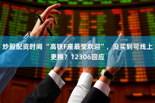 炒股配资时间 “高铁F座最受欢迎”，没买到可线上更换？12306回应