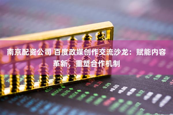 南京配资公司 百度政媒创作交流沙龙：赋能内容革新，重塑合作机制