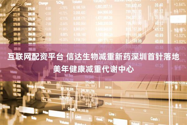 互联网配资平台 信达生物减重新药深圳首针落地美年健康减重代谢中心
