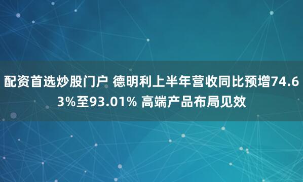 配资首选炒股门户 德明利上半年营收同比预增74.63%至93.01% 高端产品布局见效
