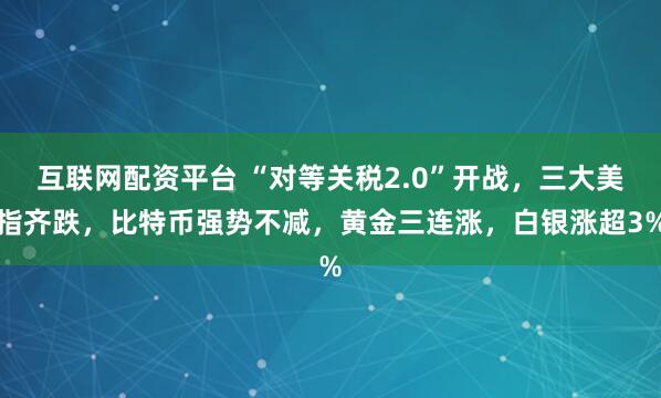互联网配资平台 “对等关税2.0”开战，三大美指齐跌，比特币强势不减，黄金三连涨，白银涨超3%