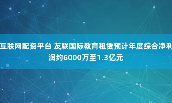 互联网配资平台 友联国际教育租赁预计年度综合净利润约6000万至1.3亿元