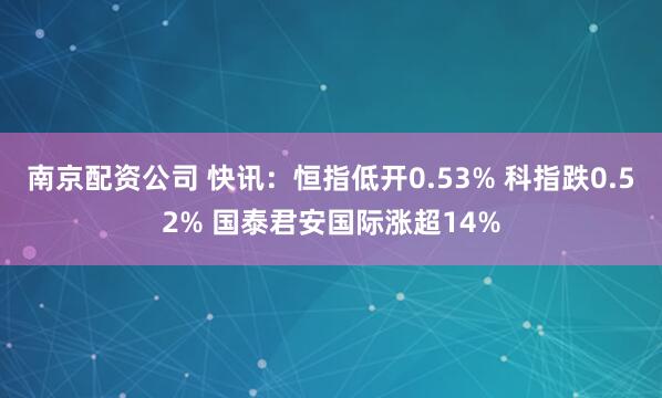 南京配资公司 快讯：恒指低开0.53% 科指跌0.52% 国泰君安国际涨超14%