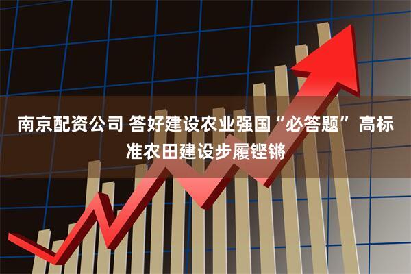 南京配资公司 答好建设农业强国“必答题” 高标准农田建设步履铿锵