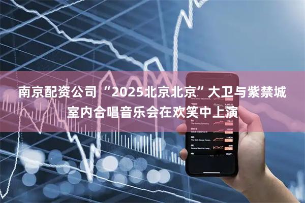 南京配资公司 “2025北京北京”大卫与紫禁城室内合唱音乐会在欢笑中上演