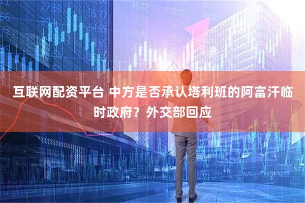 互联网配资平台 中方是否承认塔利班的阿富汗临时政府？外交部回应