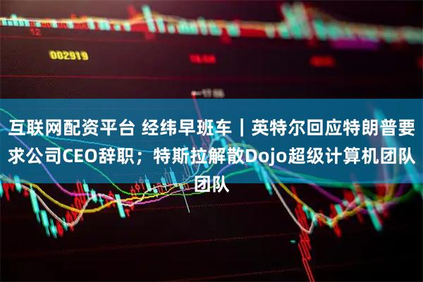 互联网配资平台 经纬早班车｜英特尔回应特朗普要求公司CEO辞职；特斯拉解散Dojo超级计算机团队