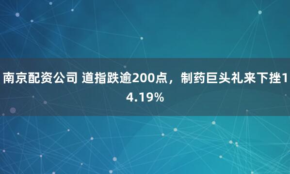 南京配资公司 道指跌逾200点，制药巨头礼来下挫14.19%