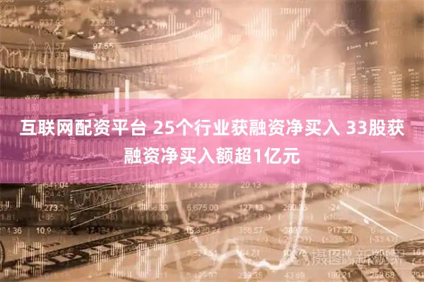 互联网配资平台 25个行业获融资净买入 33股获融资净买入额超1亿元
