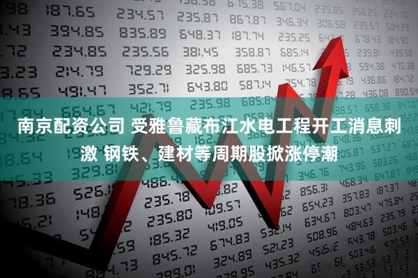 南京配资公司 受雅鲁藏布江水电工程开工消息刺激 钢铁、建材等周期股掀涨停潮