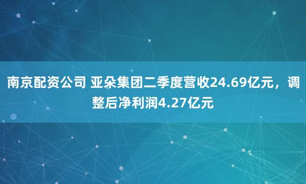 南京配资公司 亚朵集团二季度营收24.69亿元，调整后净利润4.27亿元