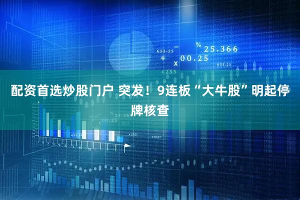 配资首选炒股门户 突发！9连板“大牛股”明起停牌核查