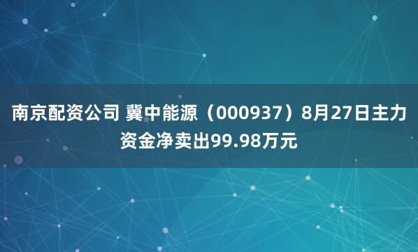 南京配资公司 冀中能源（000937）8月27日主力资金净卖出99.98万元