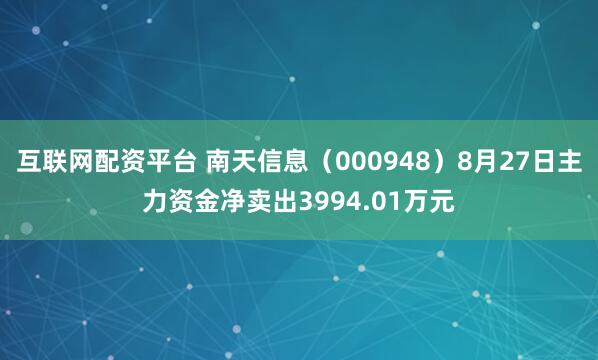 互联网配资平台 南天信息（000948）8月27日主力资金净卖出3994.01万元