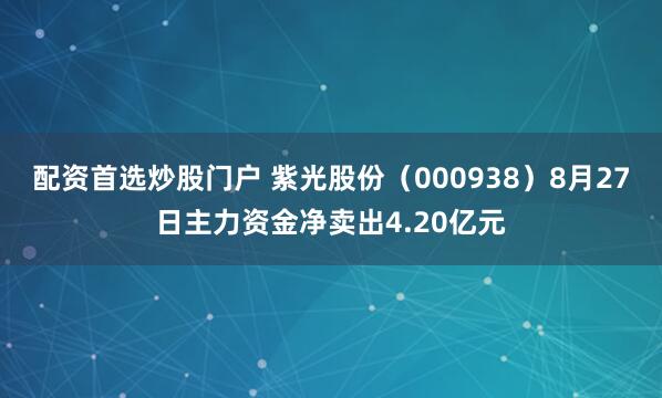 配资首选炒股门户 紫光股份（000938）8月27日主力资金净卖出4.20亿元