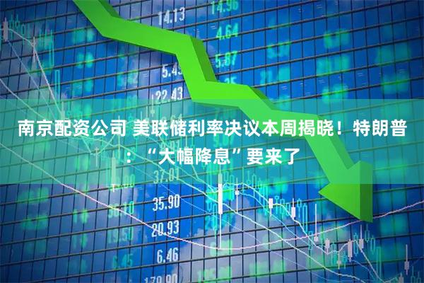 南京配资公司 美联储利率决议本周揭晓！特朗普：“大幅降息”要来了