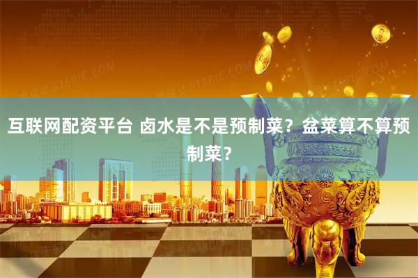 互联网配资平台 卤水是不是预制菜？盆菜算不算预制菜？