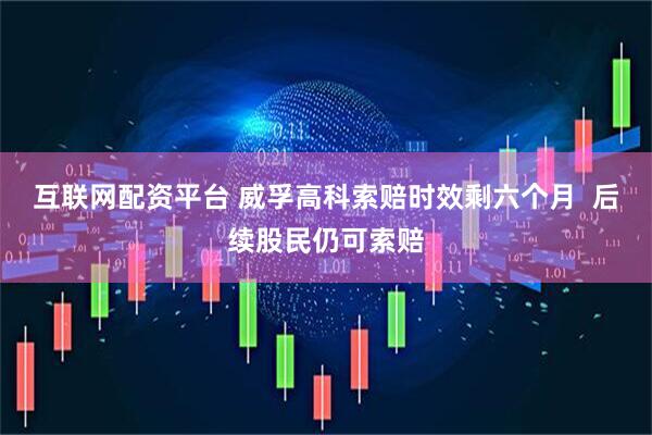 互联网配资平台 威孚高科索赔时效剩六个月  后续股民仍可索赔