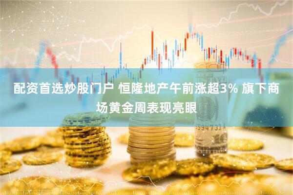 配资首选炒股门户 恒隆地产午前涨超3% 旗下商场黄金周表现亮眼