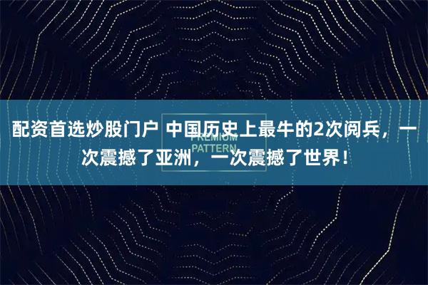 配资首选炒股门户 中国历史上最牛的2次阅兵，一次震撼了亚洲，一次震撼了世界！