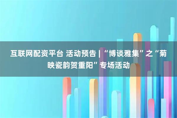 互联网配资平台 活动预告 | “博谈雅集”之“菊映瓷韵贺重阳”专场活动