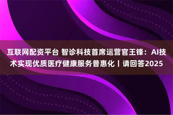 互联网配资平台 智诊科技首席运营官王锋：AI技术实现优质医疗健康服务普惠化丨请回答2025