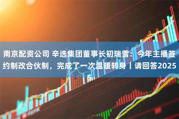 南京配资公司 辛选集团董事长初瑞雪：今年主播签约制改合伙制，完成了一次温暖转身丨请回答2025