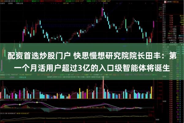 配资首选炒股门户 快思慢想研究院院长田丰：第一个月活用户超过3亿的入口级智能体将诞生