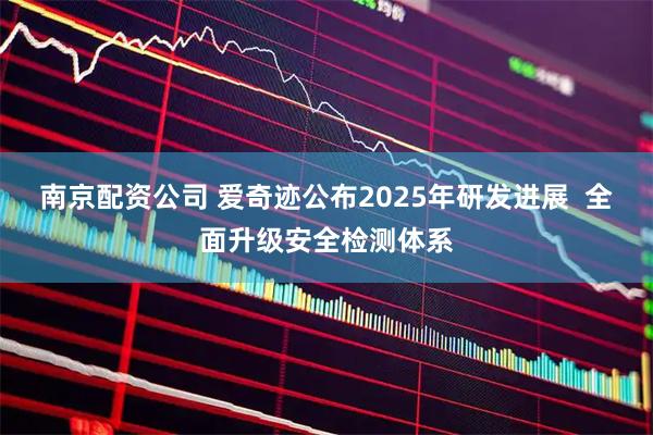 南京配资公司 爱奇迹公布2025年研发进展 全面升级安全检测体系