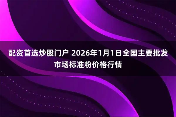 配资首选炒股门户 2026年1月1日全国主要批发市场标准粉价格行情