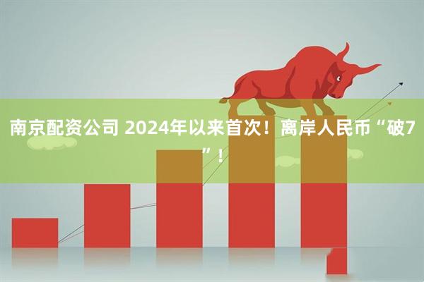 南京配资公司 2024年以来首次！离岸人民币“破7”！