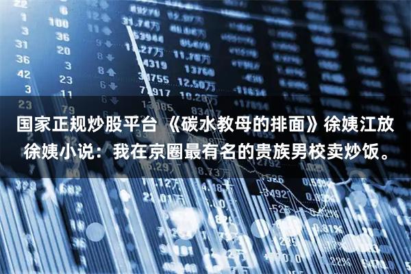 国家正规炒股平台 《碳水教母的排面》徐姨江放徐姨小说：我在京圈最有名的贵族男校卖炒饭。