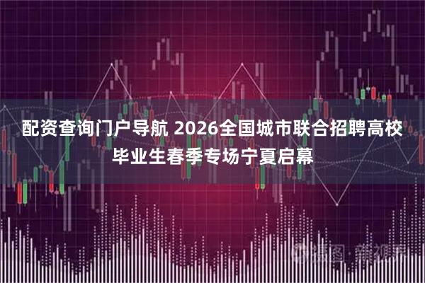 配资查询门户导航 2026全国城市联合招聘高校毕业生春季专场宁夏启幕