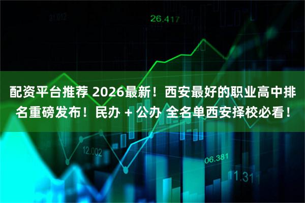 配资平台推荐 2026最新！西安最好的职业高中排名重磅发布！民办 + 公办 全名单西安择校必看！