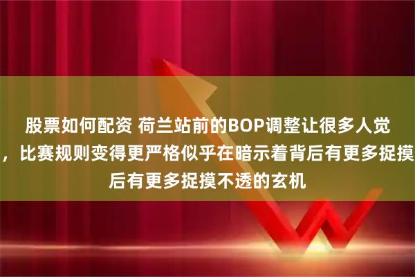 股票如何配资 荷兰站前的BOP调整让很多人觉得突如其来，比赛规则变得更严格似乎在暗示着背后有更多捉摸不透的玄机