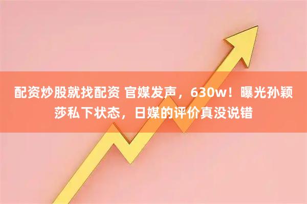 配资炒股就找配资 官媒发声，630w！曝光孙颖莎私下状态，日媒的评价真没说错