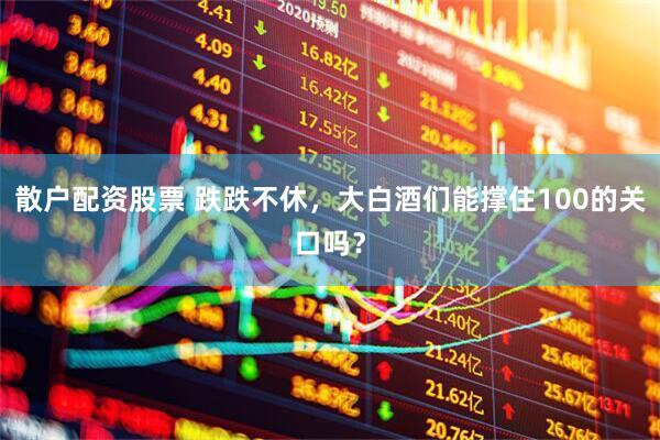 散户配资股票 跌跌不休，大白酒们能撑住100的关口吗？