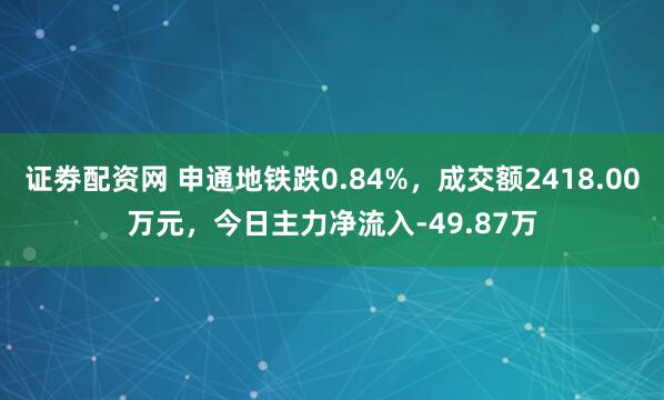 证劵配资网 申通地铁跌0.84%，成交额2418.00万元，今日主力净流入-49.87万
