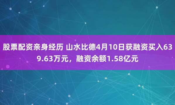 股票配资亲身经历 山水比德4月10日获融资买入639.63万元，融资余额1.58亿元